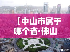 【中山市属于哪个省·佛山好还是中山好】