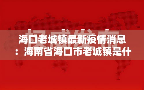海口老城镇最新疫情消息：海南省海口市老城镇是什么区