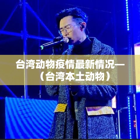 台湾动物疫情最新情况—(台湾本土动物) 台湾动物疫情最新情况—(台湾本土动物)