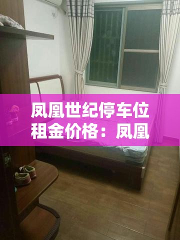 凤凰世纪停车位租金价格:凤凰城停车位出租 凤凰世纪停车位租金价格:凤凰城停车位出租