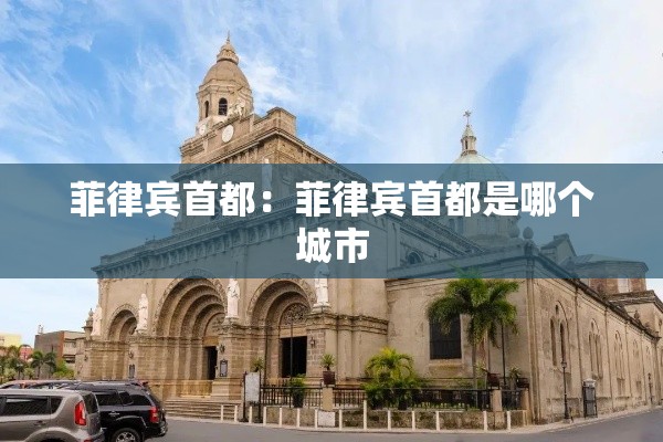 菲律宾首都:菲律宾首都是哪个城市 菲律宾首都:菲律宾首都是哪个城市