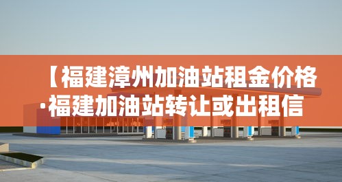 【福建漳州加油站租金价格·福建加油站转让或出租信息平台】 【福建漳州加油站租金价格·福建加油站转让或出租信息平台】