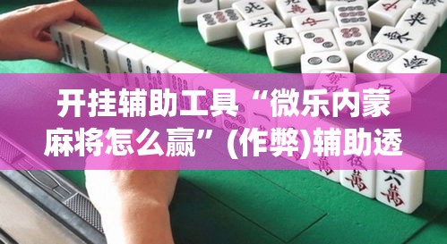 开挂辅助工具“微乐内蒙麻将怎么赢	”(作弊)辅助透视教程