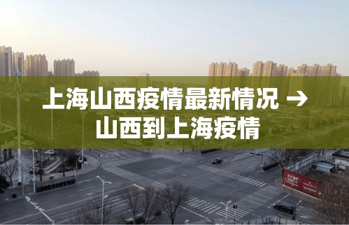 上海山西疫情最新情况 → 山西到上海疫情 上海山西疫情最新情况 → 山西到上海疫情