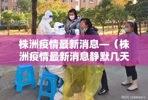 株洲疫情最新消息—（株洲疫情最新消息静默几天）