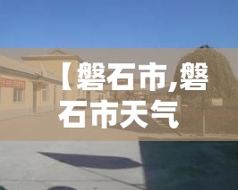 【磐石市,磐石市天气预报】 【磐石市,磐石市天气预报】