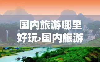 国内旅游哪里好玩›国内旅游哪里好玩一点 国内旅游哪里好玩›国内旅游哪里好玩一点