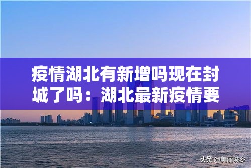 疫情湖北有新增吗现在封城了吗：湖北最新疫情要封城吗