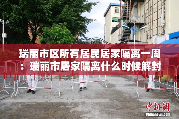 瑞丽市区所有居民居家隔离一周:瑞丽市居家隔离什么时候解封 瑞丽市区所有居民居家隔离一周:瑞丽市居家隔离什么时候解封