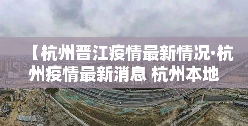 【杭州晋江疫情最新情况·杭州疫情最新消息 杭州本地宝】 【杭州晋江疫情最新情况·杭州疫情最新消息 杭州本地宝】