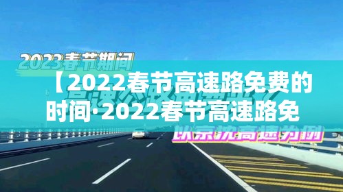 【2022春节高速路免费的时间·2022春节高速路免费时间表最新消息查询】 【2022春节高速路免费的时间·2022春节高速路免费时间表最新消息查询】