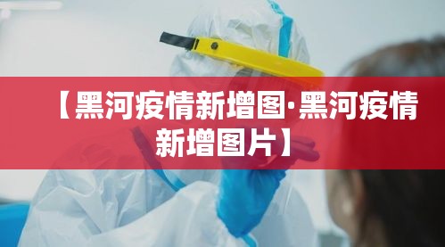 【黑河疫情新增图·黑河疫情新增图片】 【黑河疫情新增图·黑河疫情新增图片】
