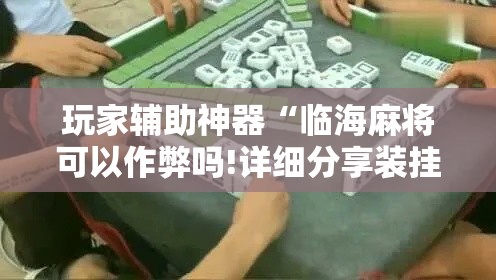 玩家辅助神器“临海麻将可以作弊吗!详细分享装挂步骤 玩家辅助神器“临海麻将可以作弊吗!详细分享装挂步骤