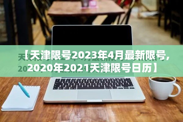 【天津限号2023年4月最新限号,2020年2021天津限号日历】 【天津限号2023年4月最新限号,2020年2021天津限号日历】