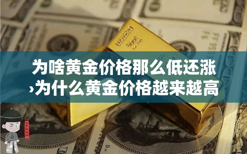 为啥黄金价格那么低还涨›为什么黄金价格越来越高 为啥黄金价格那么低还涨›为什么黄金价格越来越高