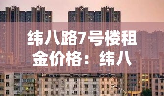 纬八路7号楼租金价格:纬八路7号楼租金价格多少 纬八路7号楼租金价格:纬八路7号楼租金价格多少