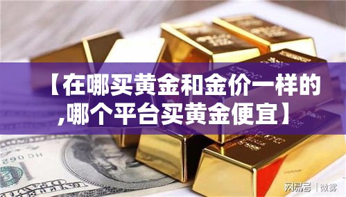 【在哪买黄金和金价一样的,哪个平台买黄金便宜】