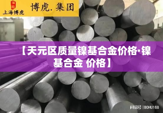 【天元区质量镍基合金价格·镍基合金 价格】 【天元区质量镍基合金价格·镍基合金 价格】