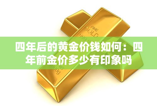 四年后的黄金价钱如何:四年前金价多少有印象吗 四年后的黄金价钱如何:四年前金价多少有印象吗
