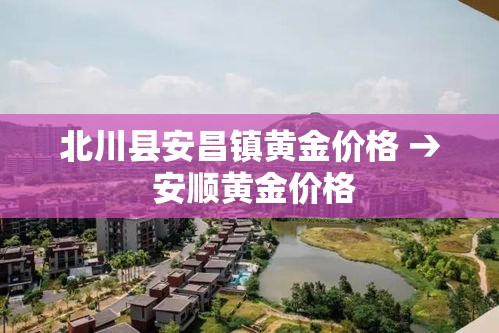 北川县安昌镇黄金价格 → 安顺黄金价格 北川县安昌镇黄金价格 → 安顺黄金价格