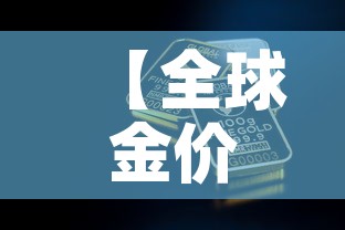 【全球金价指的是哪个金价,全球金价走势分析】 【全球金价指的是哪个金价,全球金价走势分析】