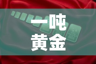 一吨黄金价值多少钱:一吨黄金价值多少钱人民币 一吨黄金价值多少钱:一吨黄金价值多少钱人民币