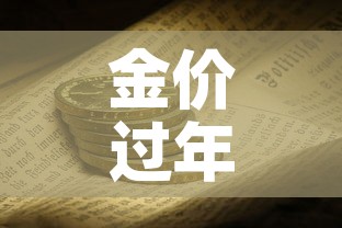 金价过年中国黄金金价：金价过年中国黄金金价会降吗
