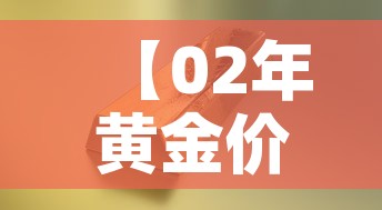 【02年黄金价格多少昂斯·2002年黄金价格查询】 【02年黄金价格多少昂斯·2002年黄金价格查询】