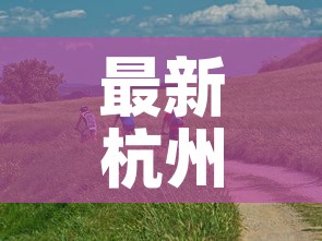 最新杭州疫情源头是哪里:最新杭州疫情源头是哪里来的 最新杭州疫情源头是哪里:最新杭州疫情源头是哪里来的