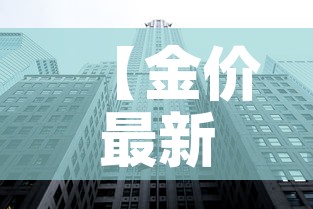 【金价最新今日行情基础金价,金价最新价格】 【金价最新今日行情基础金价,金价最新价格】