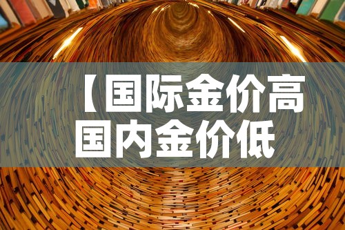 【国际金价高国内金价低,国际金价比国内金价高】